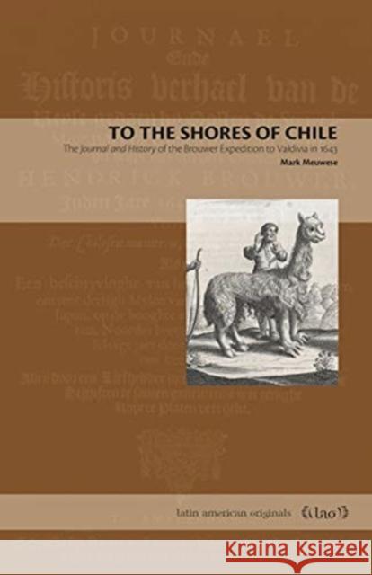 To the Shores of Chile: The Journal and History of the Brouwer Expedition to Valdivia in 1643 Mark Meuwese 9780271083759 Penn State University Press