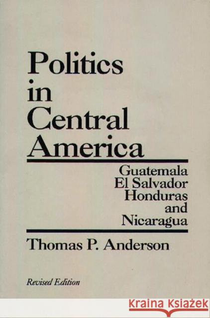 Politics in Central America: Guatemala, El Salvador, Honduras, and Nicaragua; Revised Edition Anderson, Thomas P. 9780275928834 Praeger Publishers