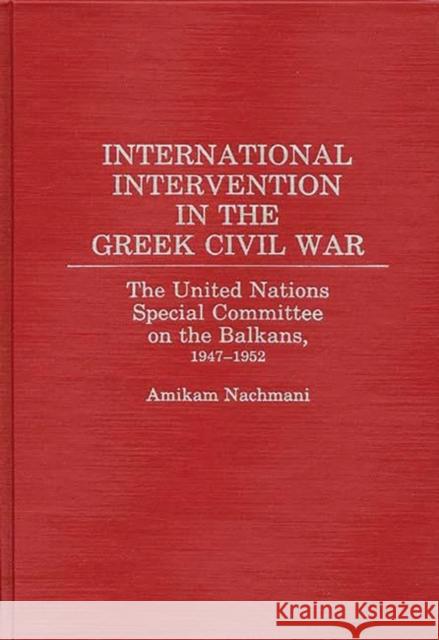 International Intervention in the Greek Civil War: The United Nations Special Committee on the Balkans, 1947-1952 Nachmani, Amikam 9780275933678 Praeger Publishers