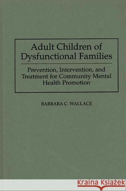 Adult Children of Dysfunctional Families: Prevention, Intervention, and Treatment for Community Mental Health Promotion Wallace, Barbara C. 9780275944759 Praeger Publishers