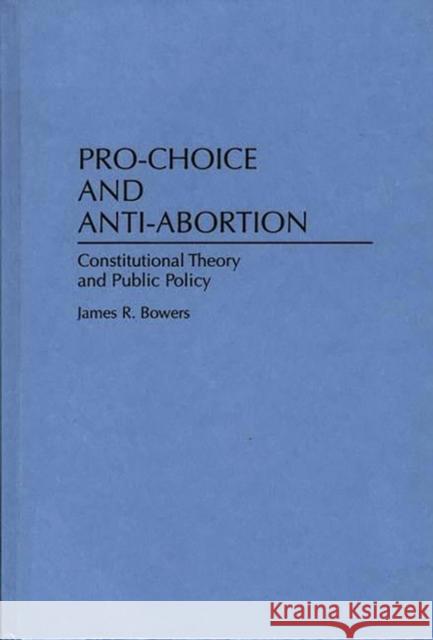 Pro-Choice and Anti-Abortion: Constitutional Theory and Public Policy Bowers, James R. 9780275949648 Praeger Publishers