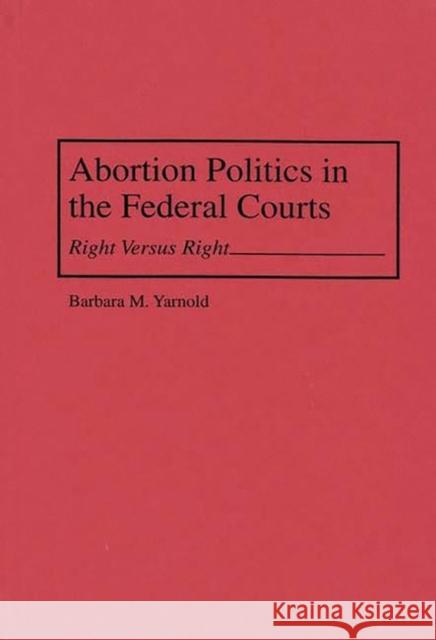 Abortion Politics in the Federal Courts: Right Versus Right Yarnold, Barbara M. 9780275952914 Praeger Publishers