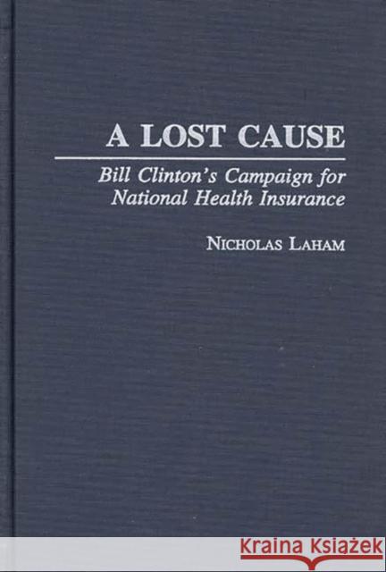 A Lost Cause: Bill Clinton's Campaign for National Health Insurance Laham, Nicholas 9780275956110 Praeger Publishers