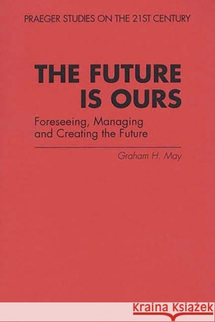 The Future Is Ours: Foreseeing, Managing and Creating the Future May, Graham H. 9780275956790 Praeger Publishers