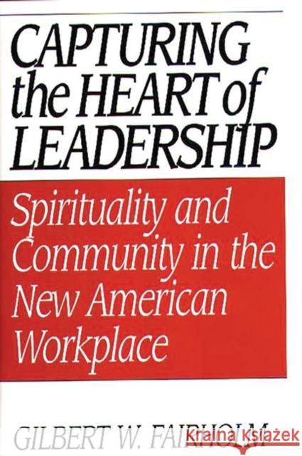 Capturing the Heart of Leadership: Spirituality and Community in the New American Workplace Fairholm, Gilbert W. 9780275957438 Praeger Publishers