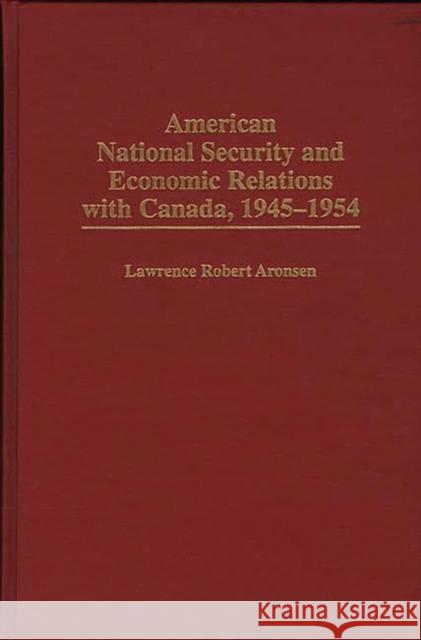 American National Security and Economic Relations with Canada, 1945-1954 Lawrence Robert Aronsen 9780275958916 Praeger Publishers