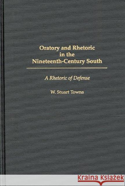 Oratory and Rhetoric in the Nineteenth-Century South: A Rhetoric of Defense Towns, W. Stuart 9780275962234 Praeger Publishers