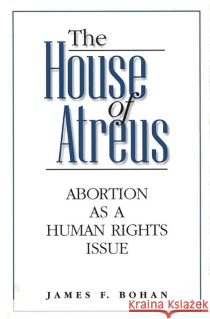 The House of Atreus: Abortion as a Human Rights Issue Bohan, James F. 9780275962821 Praeger Publishers