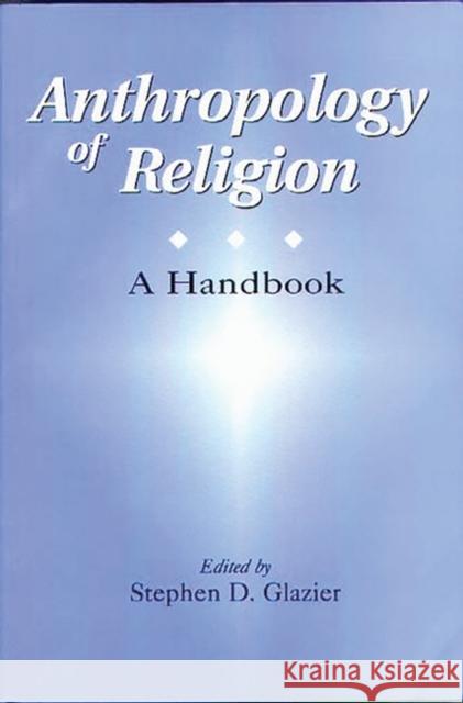 Anthropology of Religion: A Handbook Glazier, Stephen D. 9780275965600 Praeger Publishers