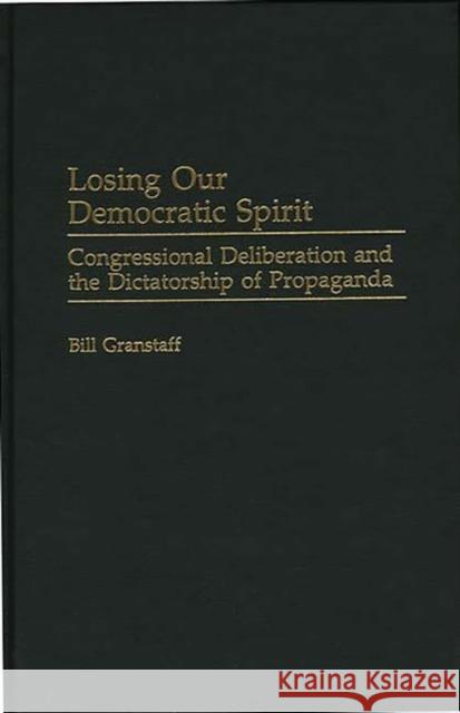 Losing Our Democratic Spirit: Congressional Deliberation and the Dictatorship of Propaganda Granstaff, William E. 9780275965679 Praeger Publishers