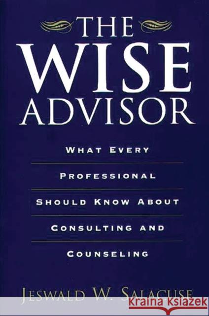 The Wise Advisor: What Every Professional Should Know about Consulting and Counseling Salacuse, Jeswald W. 9780275967260 Praeger Publishers