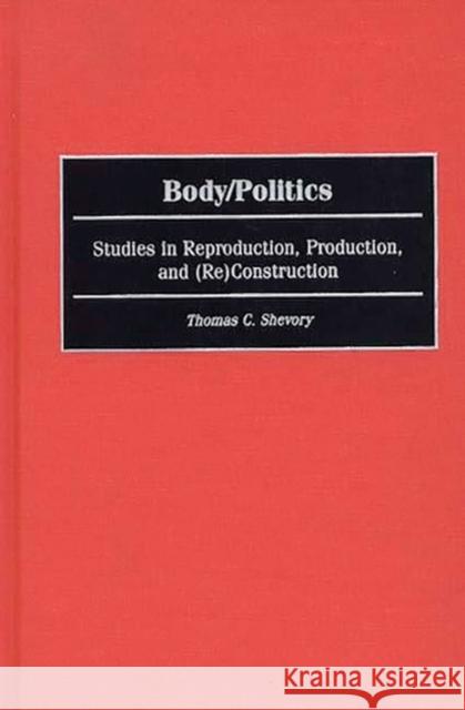 Body/Politics: Studies in Reproduction, Production, and (Re)Construction Shevory, Thomas 9780275967406 Praeger Publishers