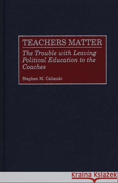 Teachers Matter: The Trouble with Leaving Political Education to the Coaches Caliendo, Stephen M. 9780275969073 Praeger Publishers