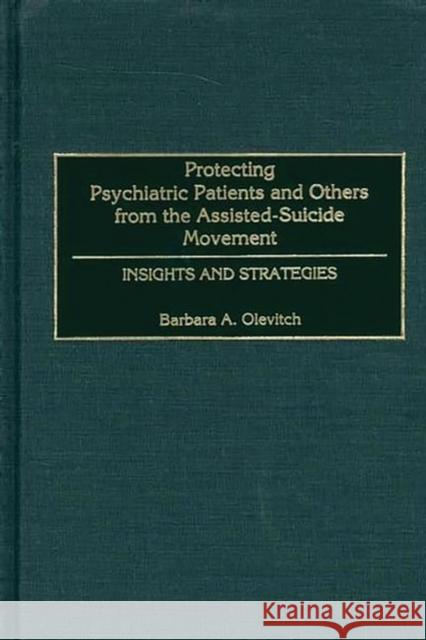 Protecting Psychiatric Patients and Others from the Assisted-Suicide Movement: Insights and Strategies Olevitch, Barbara 9780275969578 Praeger Publishers