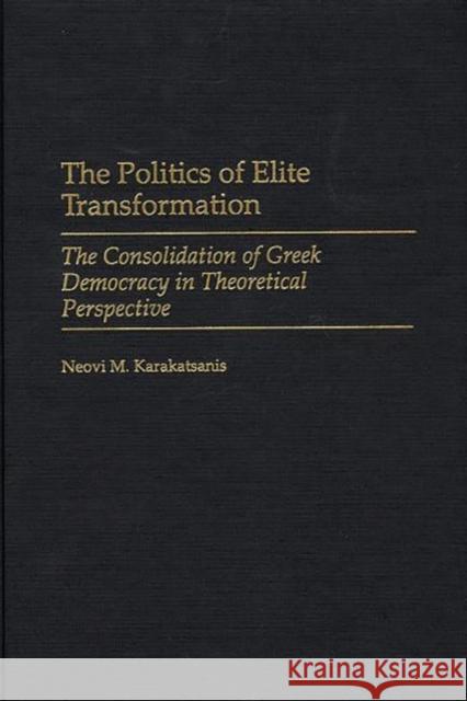 The Politics of Elite Transformation: The Consolidation of Greek Democracy in Theoretical Perspective Karakatsanis, Neovi 9780275970352 Praeger Publishers