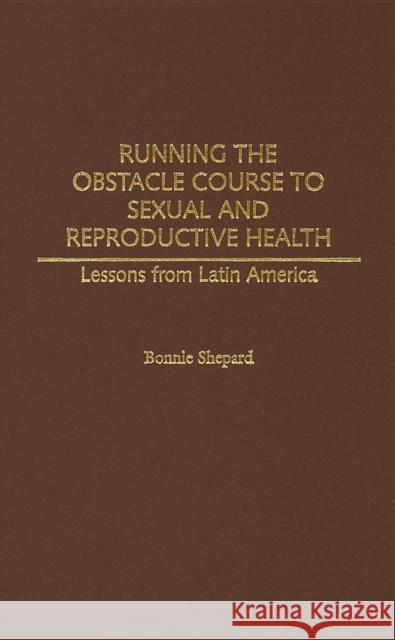 Running the Obstacle Course to Sexual and Reproductive Health: Lessons from Latin America Shepard, Bonnie 9780275970666 Praeger Publishers