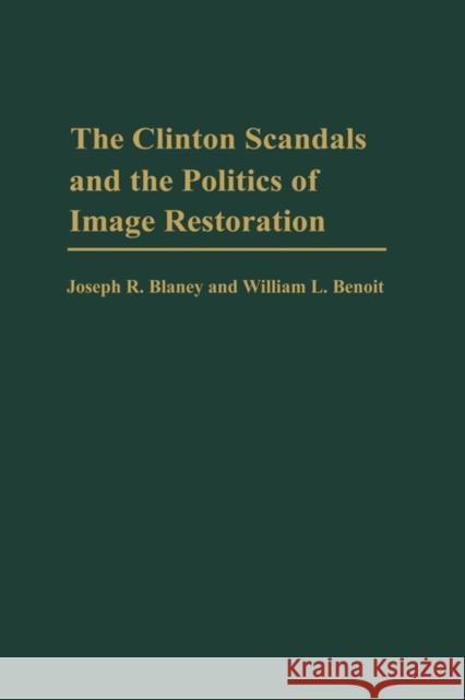 The Clinton Scandals and the Politics of Image Restoration Joseph R. Blaney William L. Benoit William L. Benoit 9780275971069 Praeger Publishers