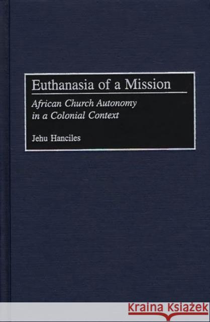 Euthanasia of a Mission: African Church Autonomy in a Colonial Context Hanciles, Jehu 9780275975708 Praeger Publishers