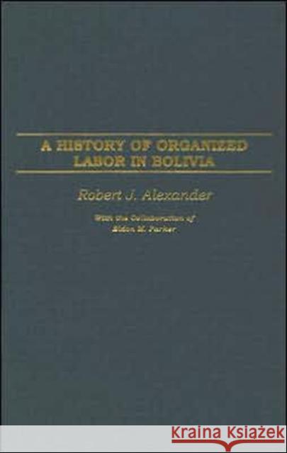 A History of Organized Labor in Bolivia Robert Jackson Alexander Eldon M. Parker 9780275977443 Praeger Publishers