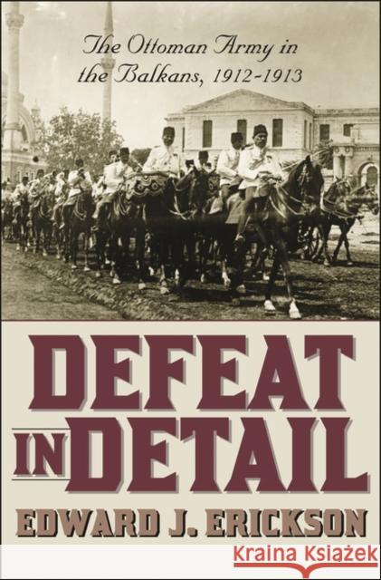 Defeat in Detail: The Ottoman Army in the Balkans, 1912-1913 Erickson, Edward J. 9780275978884 Praeger Publishers