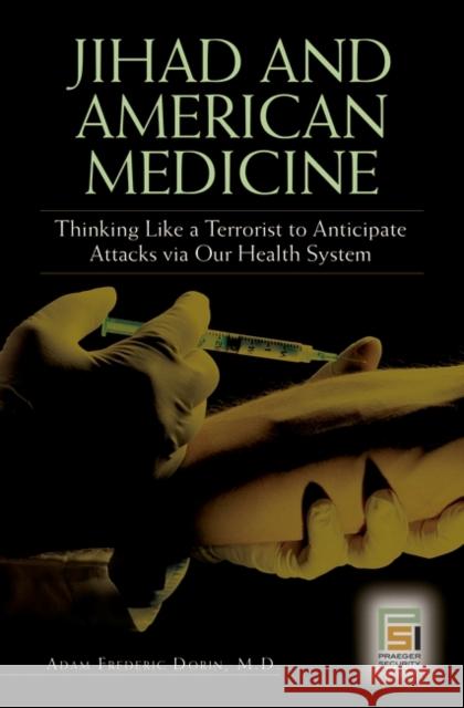Jihad and American Medicine: Thinking Like a Terrorist to Anticipate Attacks Via Our Health System Dorin, Adam F. 9780275996376 Praeger Security International