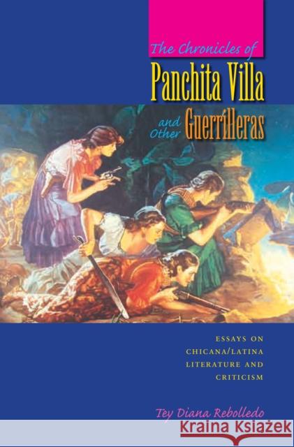 The Chronicles of Panchita Villa and Other Guerrilleras : Essays on Chicana/Latina Literature and Criticism Tey Diana Rebolledo 9780292709638 University of Texas Press