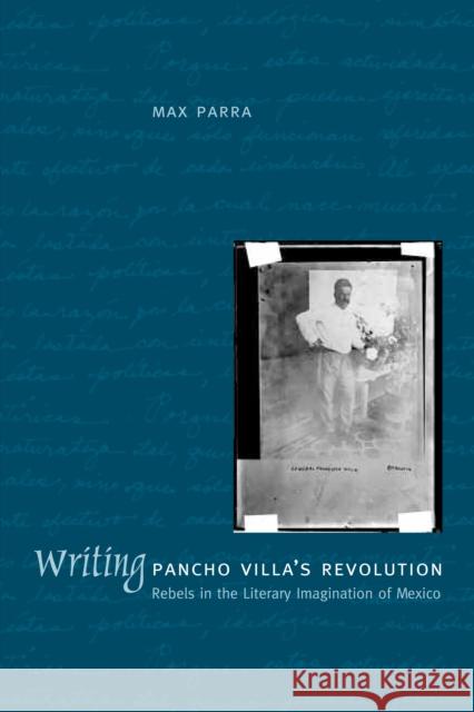 Writing Pancho Villa's Revolution: Rebels in the Literary Imagination of Mexico Parra, Max 9780292709782 University of Texas Press