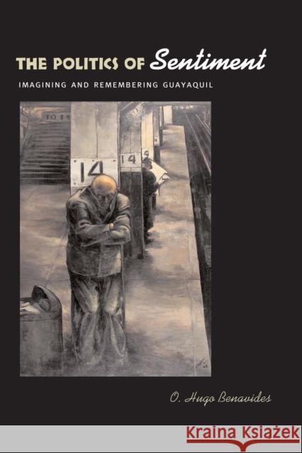 The Politics of Sentiment: Imagining and Remembering Guayaquil Benavides, O. Hugo 9780292713369 University of Texas Press