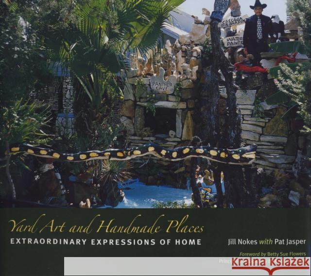 Yard Art and Handmade Places: Extraordinary Expressions of Home Jill Nokes Krista Whitson Pat Jasper 9780292716797 University of Texas Press