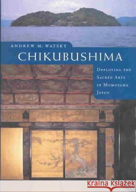 Chikubushima: Deploying the Sacred Arts in Momoyama Japan Andrew M. Watsky 9780295983271 University of Washington Press