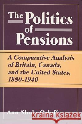 Politics of Pensions: A Comparative Analysis of Britain, Canada, and the United States, 1880-1940 Ann Shola Orloff 9780299132248 University of Wisconsin Press