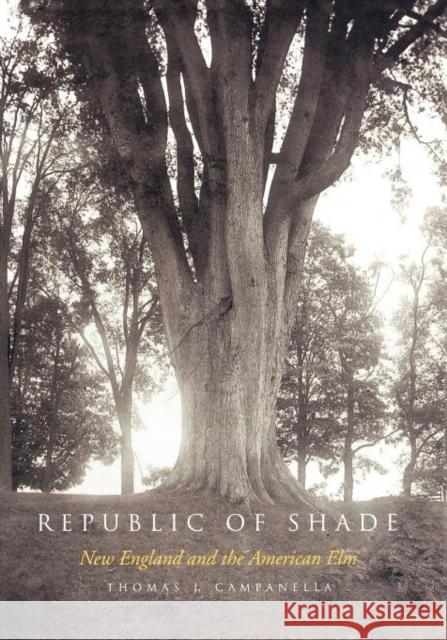 Republic of Shade: New England and the American ELM Campanella, Thomas J. 9780300184471 Yale University Press