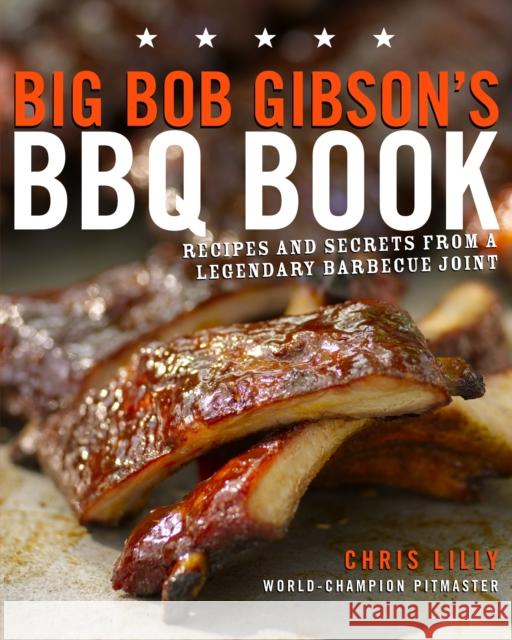 Big Bob Gibson's BBQ Book: Recipes and Secrets from a Legendary Barbecue Joint: A Cookbook Lilly, Chris 9780307408112 Clarkson N Potter Publishers