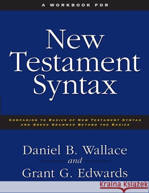 A Workbook for New Testament Syntax: Companion to Basics of New Testament Syntax and Greek Grammar Beyond the Basics Daniel B. Wallace Grant G. Edwards 9780310273899 Zondervan