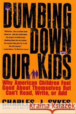 Dumbing Down Our Kids: Why American Children Feel Good about Themselves But Can't Read, Write, or Add Sykes, Charles 9780312148232 St. Martin's Griffin