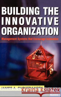 Building the Innovative Organization: Management Systems That Encourage Innovation James A. Christiansen 9780312232832 Palgrave MacMillan