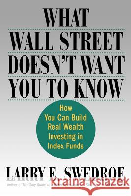 What Wall Street Doesn't Want You to Know: How You Can Build Real Wealth Investing in Index Funds Larry E. Swedroe 9780312335724 St. Martin's Griffin