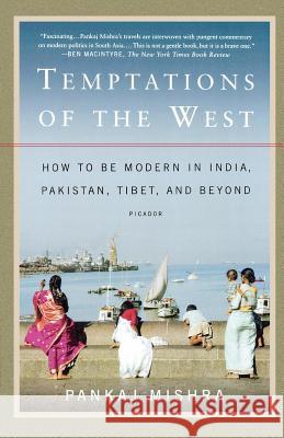 Temptations of the West: How to Be Modern in India, Pakistan, Tibet, and Beyond Pankaj Mishra 9780312426415 Picador USA
