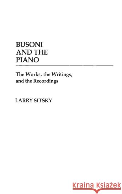 Busoni and the Piano: The Works, the Writings, and the Recordings Sitsky, Larry 9780313236716 Greenwood Press