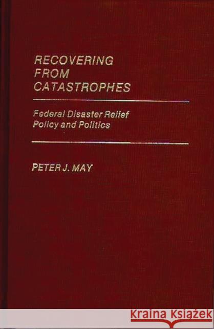 Recovering from Catastrophes: Federal Disaster Relief Policy and Politics May, Peter 9780313246982 Greenwood Press