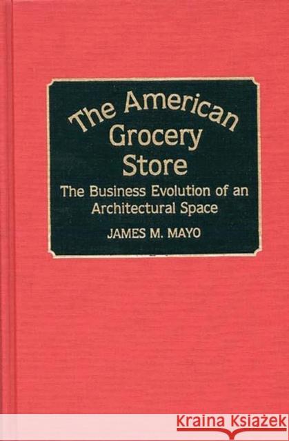 The American Grocery Store: The Business Evolution of an Architectural Space Mayo, James 9780313265204 Greenwood Press