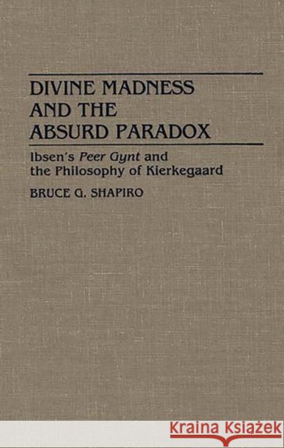 Divine Madness and the Absurd Paradox: Ibsen's Peer Gynt and the Philosophy of Kierkegaard Shapiro, Bruce G. 9780313272905 Greenwood Press