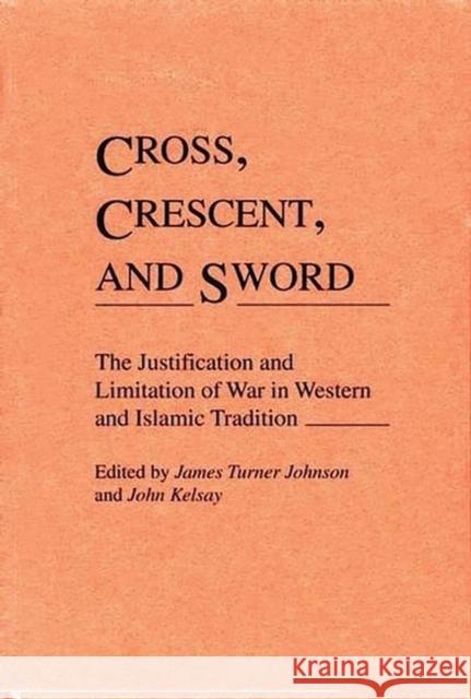 Cross, Crescent, and Sword: The Justification and Limitation of War in Western and Islamic Tradition John Kelsay James Turner Johnson 9780313273483 Greenwood Press