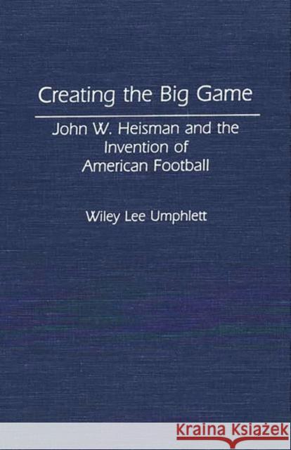 Creating the Big Game: John W. Heisman and the Invention of American Football Umphlett, Wiley L. 9780313284045 Greenwood Press