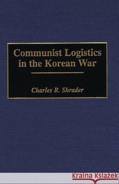 Communist Logistics in the Korean War Charles R. Shrader 9780313295096 Greenwood Press