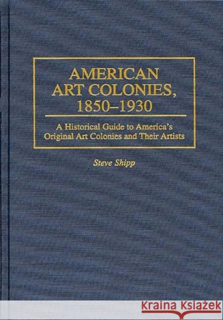 American Art Colonies, 1850-1930: A Historical Guide to America's Original Art Colonies and Their Artists Shipp, Steve 9780313296192 Greenwood Press