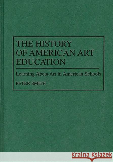 The History of American Art Education: Learning about Art in American Schools Peter Smith 9780313298707 Greenwood Press