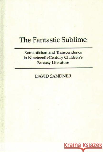 The Fantastic Sublime: Romanticism and Transcendence in Nineteenth-Century Children's Fantasy Literature Sandner, David M. 9780313300844 Greenwood Press