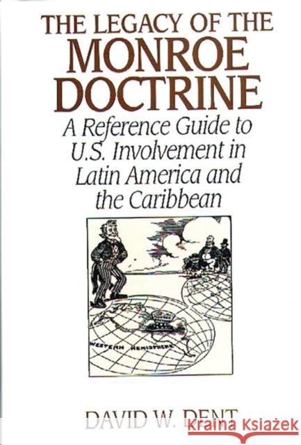 The Legacy of the Monroe Doctrine: A Reference Guide to U.S. Involvement in Latin America and the Caribbean Dent, David 9780313301094 Greenwood Press