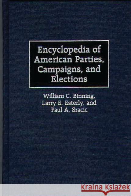 Encyclopedia of American Parties, Campaigns, and Elections William C. Binning Larry E. Esterly Paul A. Sracic 9780313303128 Greenwood Press